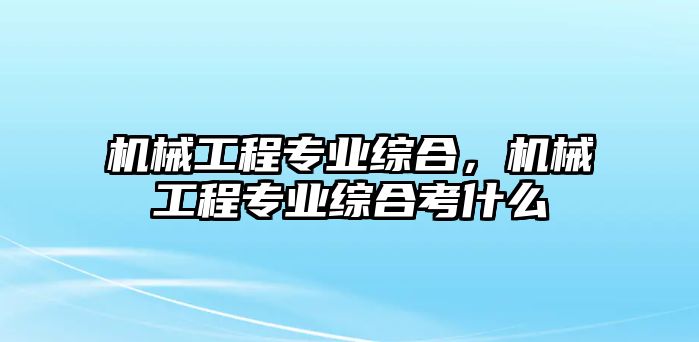 機械工程專業綜合，機械工程專業綜合考什么