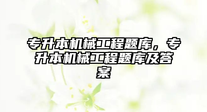 專升本機械工程題庫，專升本機械工程題庫及答案