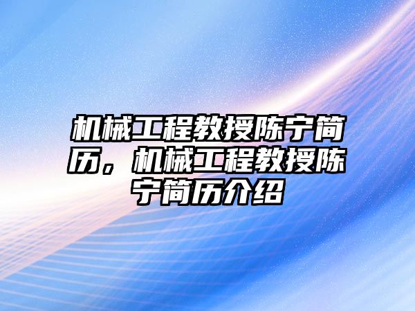 機械工程教授陳寧簡歷，機械工程教授陳寧簡歷介紹