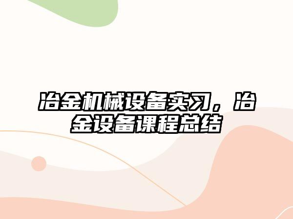 冶金機械設(shè)備實習(xí)，冶金設(shè)備課程總結(jié)