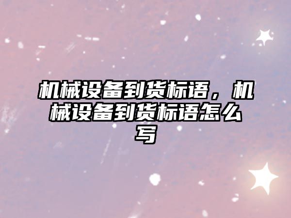 機械設備到貨標語，機械設備到貨標語怎么寫