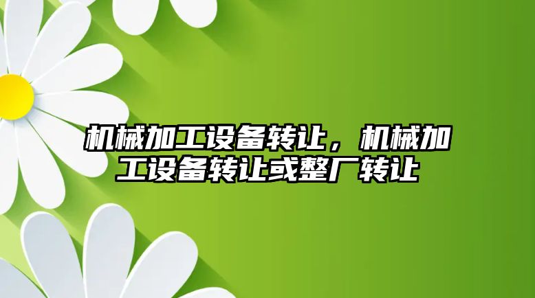 機械加工設備轉讓，機械加工設備轉讓或整廠轉讓