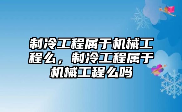 制冷工程屬于機械工程么，制冷工程屬于機械工程么嗎