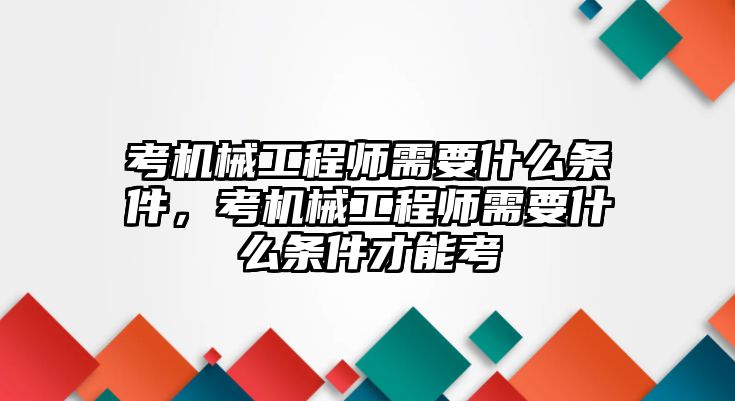 考機械工程師需要什么條件，考機械工程師需要什么條件才能考