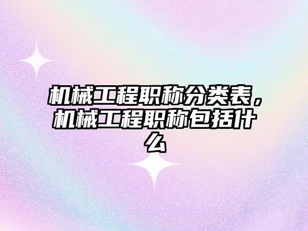 機械工程職稱分類表，機械工程職稱包括什么