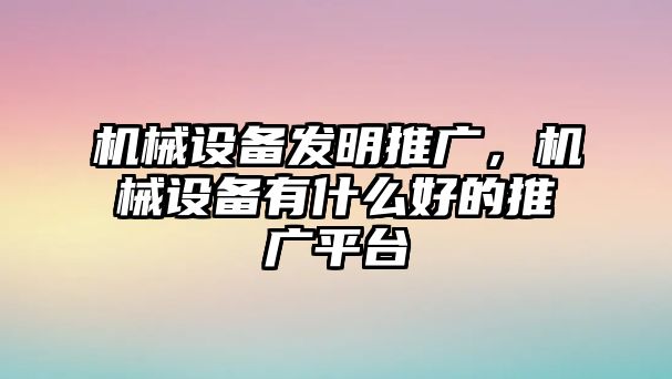 機械設備發明推廣，機械設備有什么好的推廣平臺