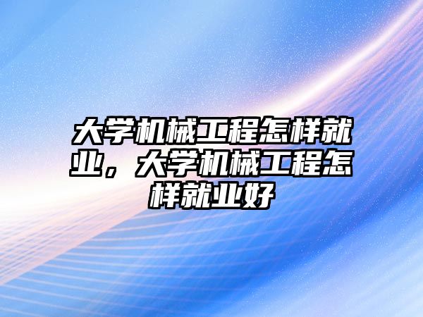 大學機械工程怎樣就業，大學機械工程怎樣就業好