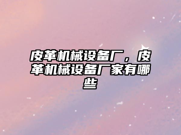 皮革機械設備廠，皮革機械設備廠家有哪些