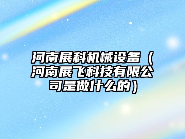 河南展科機械設備（河南展飛科技有限公司是做什么的）