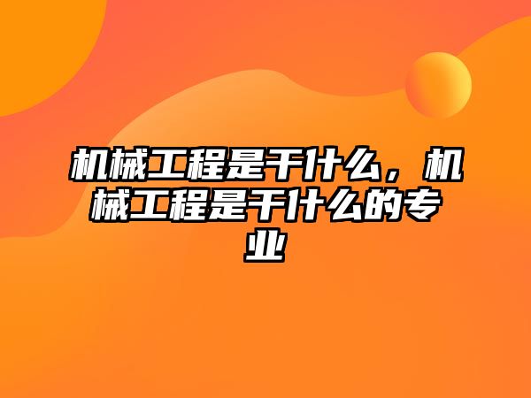 機械工程是干什么，機械工程是干什么的專業(yè)