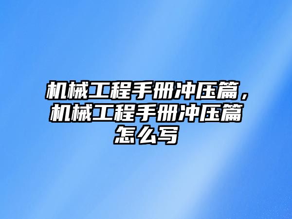 機械工程手冊沖壓篇，機械工程手冊沖壓篇怎么寫