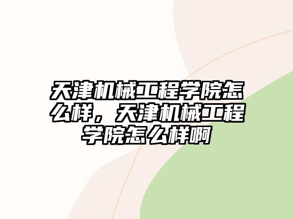 天津機械工程學院怎么樣，天津機械工程學院怎么樣啊