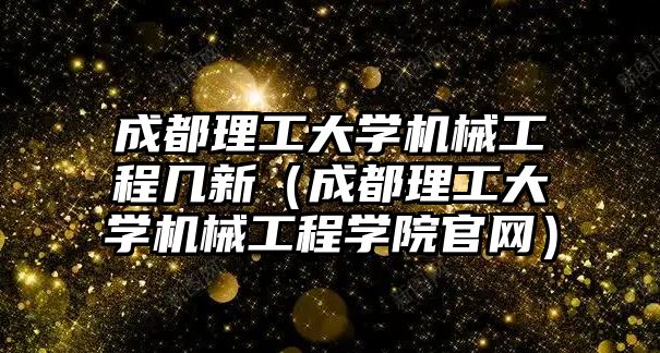 成都理工大學機械工程幾新（成都理工大學機械工程學院官網）