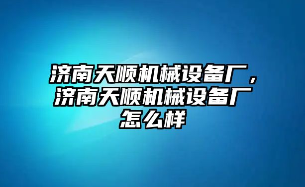 濟南天順機械設備廠，濟南天順機械設備廠怎么樣