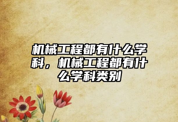 機械工程都有什么學科，機械工程都有什么學科類別