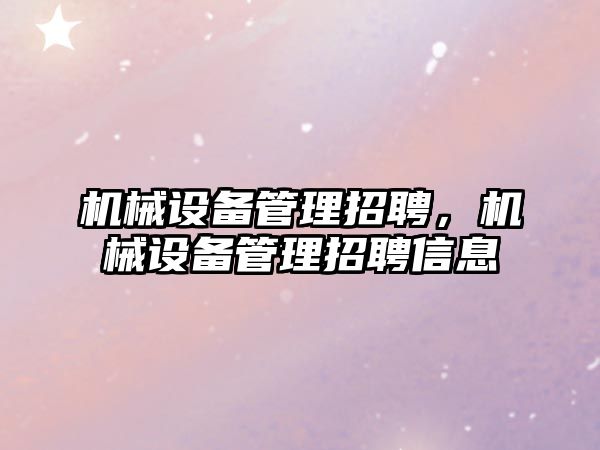 機械設備管理招聘，機械設備管理招聘信息