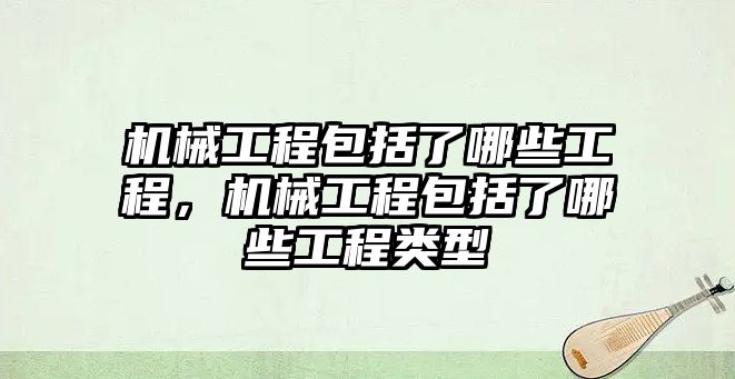 機械工程包括了哪些工程，機械工程包括了哪些工程類型