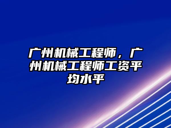 廣州機械工程師，廣州機械工程師工資平均水平