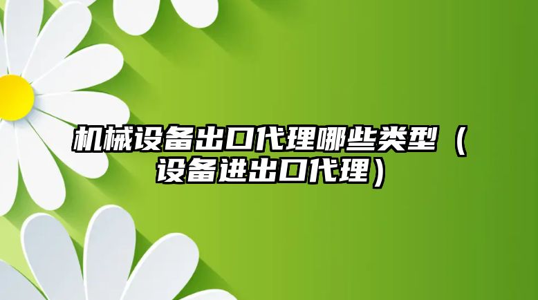 機械設備出口代理哪些類型（設備進出口代理）