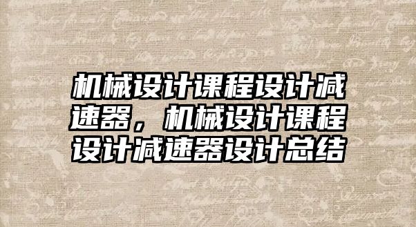 機械設計課程設計減速器，機械設計課程設計減速器設計總結