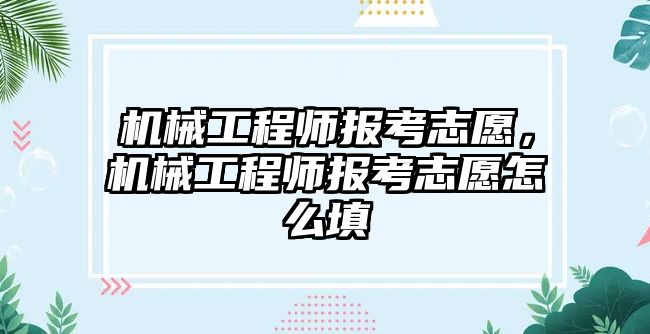 機(jī)械工程師報考志愿，機(jī)械工程師報考志愿怎么填