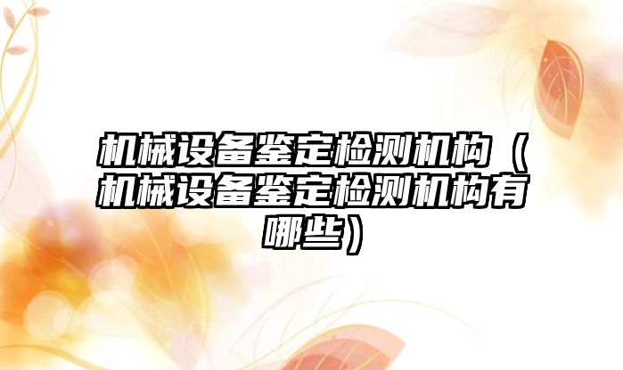 機械設備鑒定檢測機構（機械設備鑒定檢測機構有哪些）