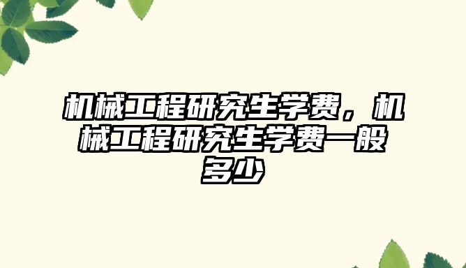 機械工程研究生學費，機械工程研究生學費一般多少