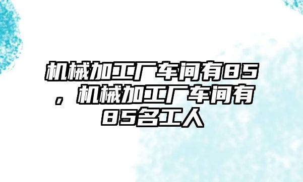 機械加工廠車間有85，機械加工廠車間有85名工人