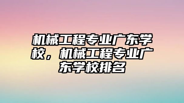 機械工程專業廣東學校，機械工程專業廣東學校排名