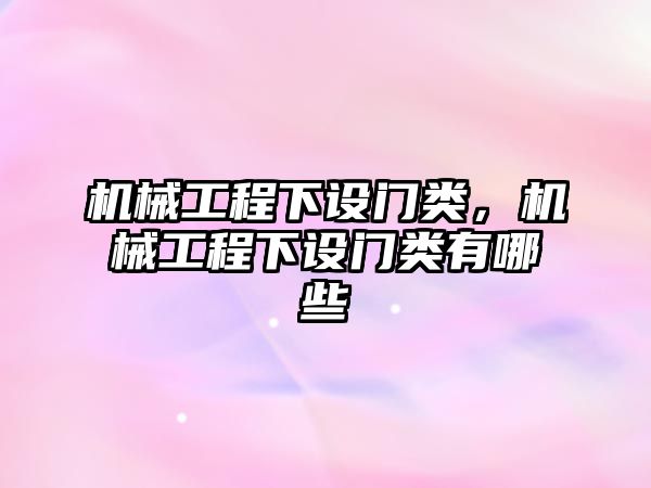 機械工程下設門類，機械工程下設門類有哪些