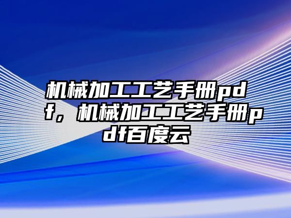 機械加工工藝手冊pdf，機械加工工藝手冊pdf百度云