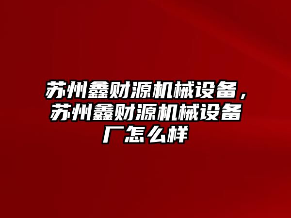 蘇州鑫財源機(jī)械設(shè)備，蘇州鑫財源機(jī)械設(shè)備廠怎么樣