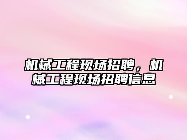 機械工程現場招聘，機械工程現場招聘信息