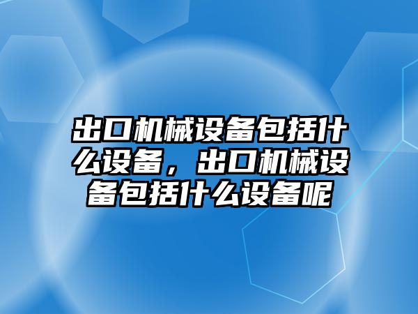 出口機械設備包括什么設備，出口機械設備包括什么設備呢