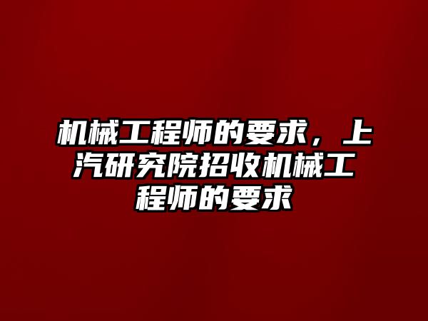 機械工程師的要求，上汽研究院招收機械工程師的要求