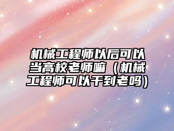 機械工程師以后可以當高校老師嘛（機械工程師可以干到老嗎）