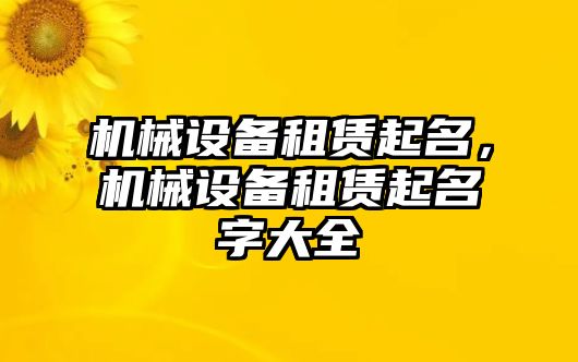 機(jī)械設(shè)備租賃起名，機(jī)械設(shè)備租賃起名字大全