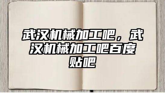 武漢機械加工吧，武漢機械加工吧百度貼吧