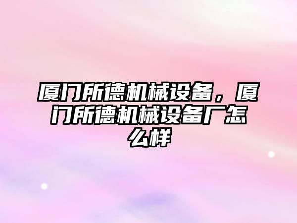 廈門所德機械設備，廈門所德機械設備廠怎么樣