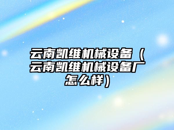 云南凱維機械設備（云南凱維機械設備廠怎么樣）