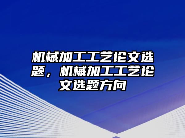 機械加工工藝論文選題，機械加工工藝論文選題方向