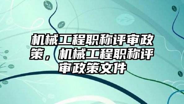 機械工程職稱評審政策，機械工程職稱評審政策文件