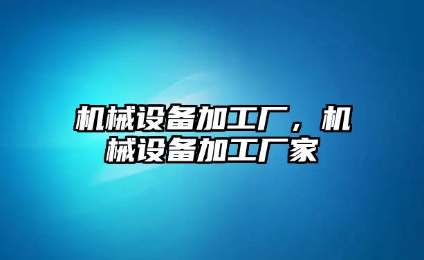 機械設備加工廠，機械設備加工廠家