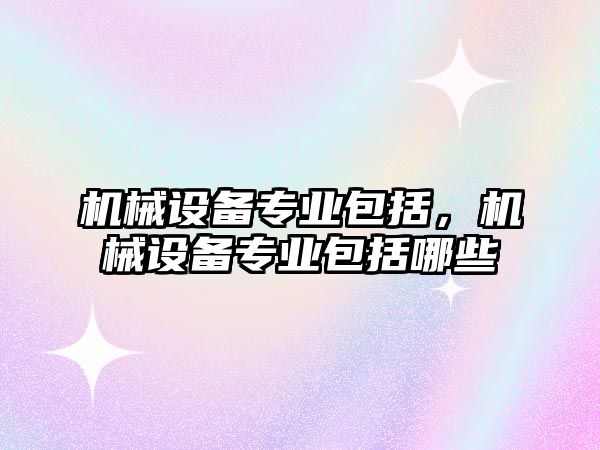 機械設備專業包括，機械設備專業包括哪些