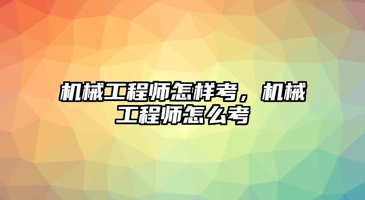 機械工程師怎樣考，機械工程師怎么考