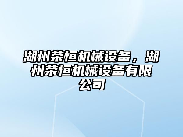 湖州榮恒機械設備，湖州榮恒機械設備有限公司