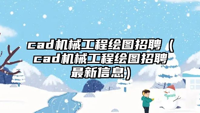 cad機械工程繪圖招聘（cad機械工程繪圖招聘最新信息）