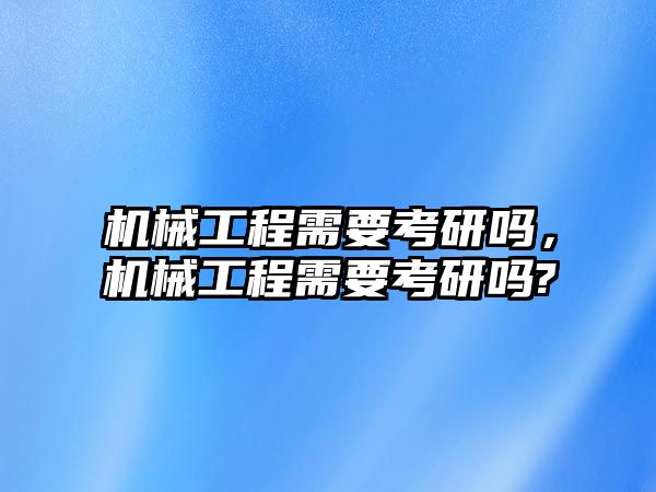 機(jī)械工程需要考研嗎，機(jī)械工程需要考研嗎?