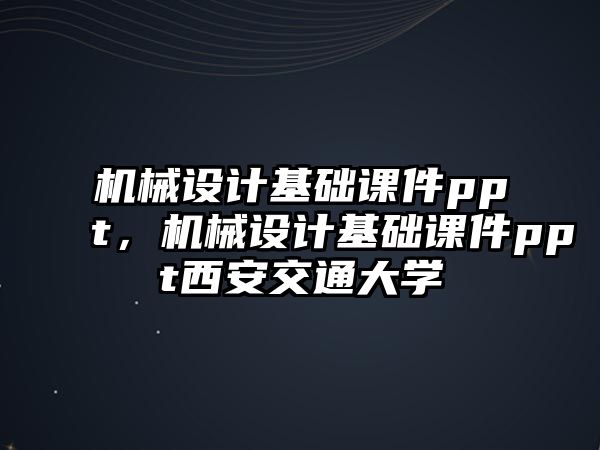 機械設計基礎課件ppt，機械設計基礎課件ppt西安交通大學