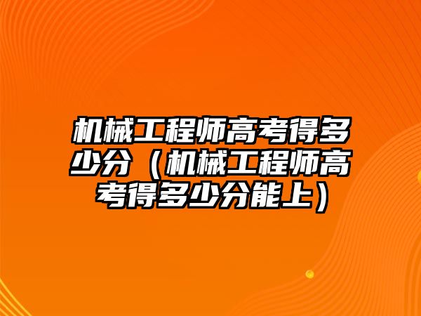 機械工程師高考得多少分（機械工程師高考得多少分能上）